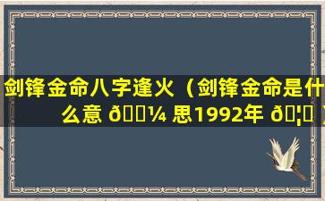 剑锋金命八字逢火（剑锋金命是什么意 🌼 思1992年 🦊 ）